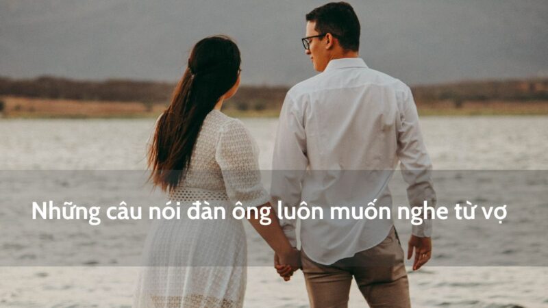 Những câu nói đàn ông luôn muốn nghe từ vợ