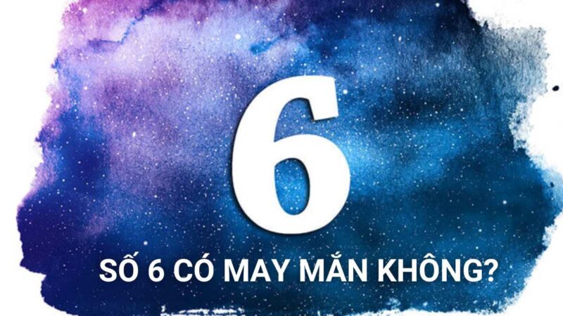 Số 6 có may mắn không? Có phải số xấu không? Ý nghĩa của số 6