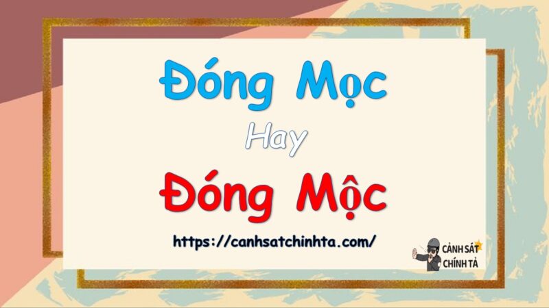 Đóng mọc hay Đóng mộc là đúng chính tả?