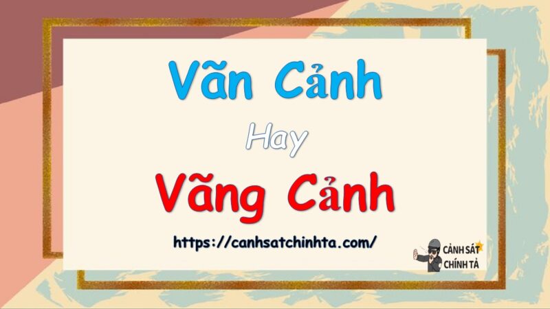 Vãn cảnh hay Vãng cảnh là đúng chính tả?