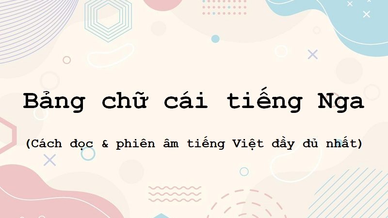 Bảng chữ cái tiếng Nga: Cách đọc và phiên âm tiếng Việt