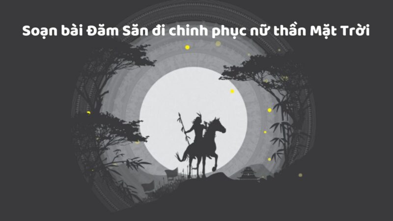 Soạn bài Đăm Săn đi chinh phục nữ thần mặt trời – Sử thi Ê Đê