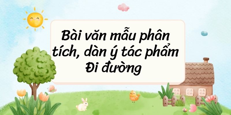 Bài văn mẫu phân tích, dàn ý tác phẩm Đi đường của Hồ Chí Minh hay nhất