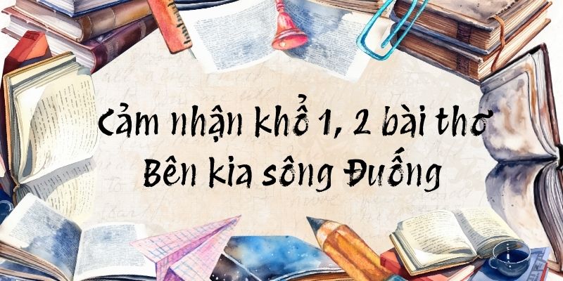 Cảm nhận khổ 1, 2 bài thơ Bên kia sông Đuống (điểm cao)