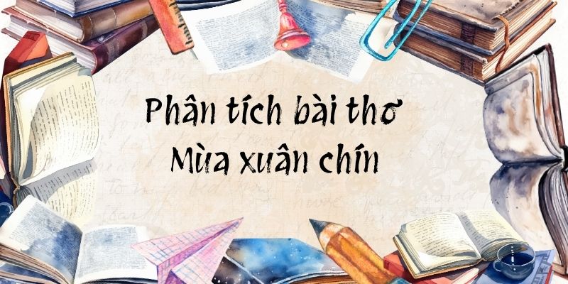 (40+ mẫu) Phân tích bài thơ Mùa xuân chín (cực hay)