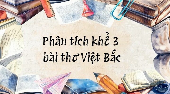 20+ Phân tích khổ 3 bài thơ Việt Bắc (điểm cao)