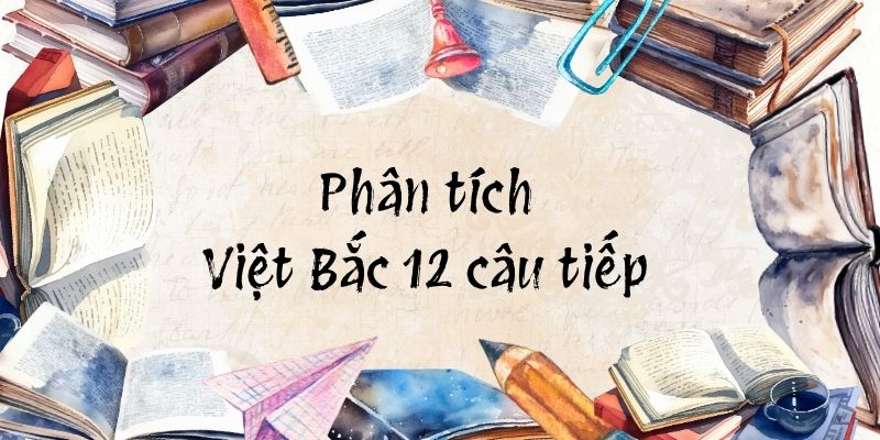 5+ Phân tích Việt Bắc 12 câu tiếp (điểm cao)