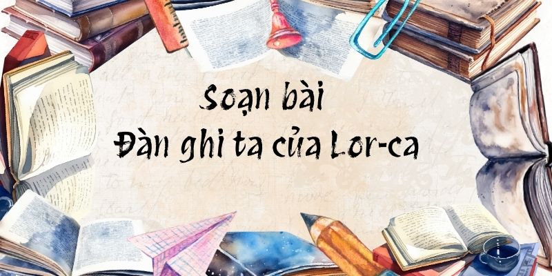 Soạn bài Đàn ghi ta của Lor-ca – Chân trời sáng tạo