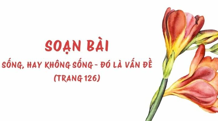 Soạn bài Sống, hay không sống – đó là vấn đề (trang 126) – Kết nối tri thức