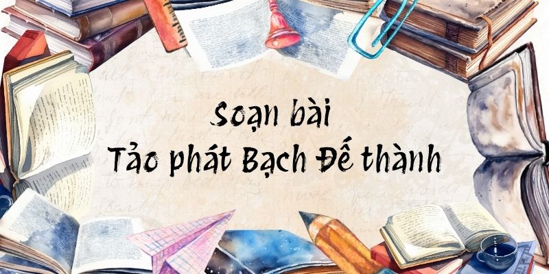 Soạn bài Tảo phát Bạch Đế thành – Chân trời sáng tạo