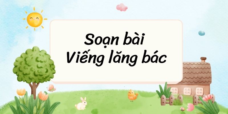 Soạn bài Viếng lăng bác chi tiết – Giải các câu hỏi SGK chi tiết