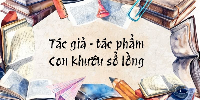 Tác giả – tác phẩm: Con khướu sổ lồng – Ngữ văn lớp 10 Kết nối tri thức