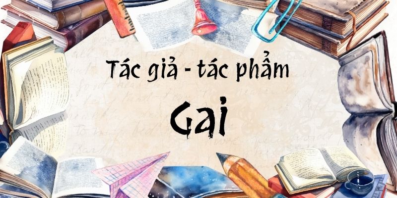 Tác giả – tác phẩm: Gai – Ngữ văn lớp 11 Chân trời sáng tạo