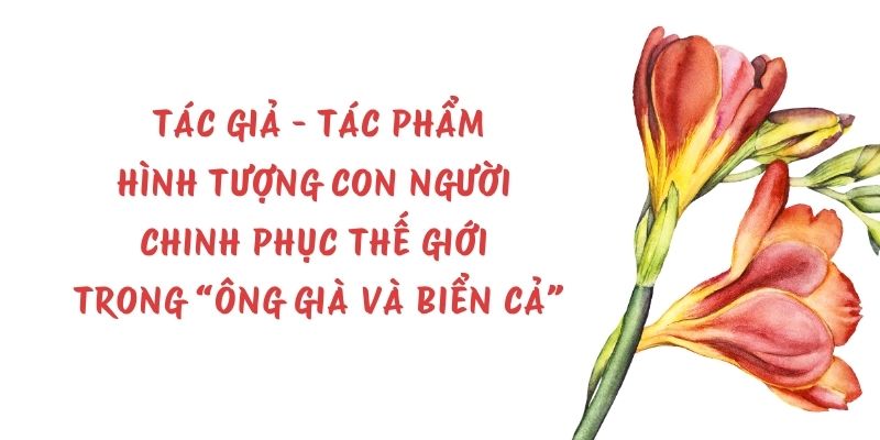 Tác giả – tác phẩm: Hình tượng con người chinh phục thế giới trong “Ông già và biển cả” – Ngữ văn lớp 11 Chân trời sáng tạo