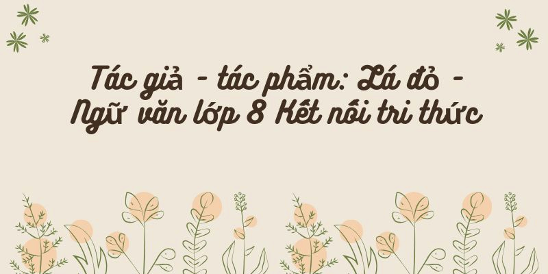 Tác giả – tác phẩm: Lá đỏ (Nguyễn Đình Thi) – Ngữ văn lớp 8 Kết nối tri thức