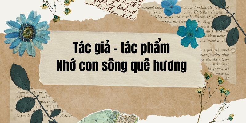 Tác giả – tác phẩm: Nhớ con sông quê hương – Ngữ văn lớp 11 Chân trời sáng tạo