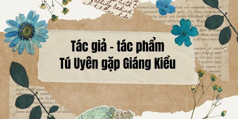 Tác giả – tác phẩm: Tú Uyên gặp Giáng Kiều – Ngữ văn lớp 11 Chân trời sáng tạo