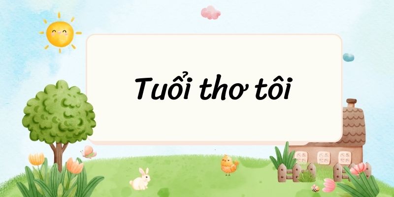 Tác giả tác phẩm: Tuổi thơ tôi – Ngữ văn lớp 6 Chân trời sáng tạo